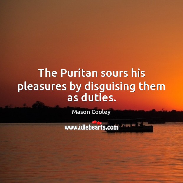 The Puritan sours his pleasures by disguising them as duties. Mason Cooley Picture Quote
