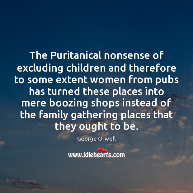 The Puritanical nonsense of excluding children and therefore to some extent women George Orwell Picture Quote
