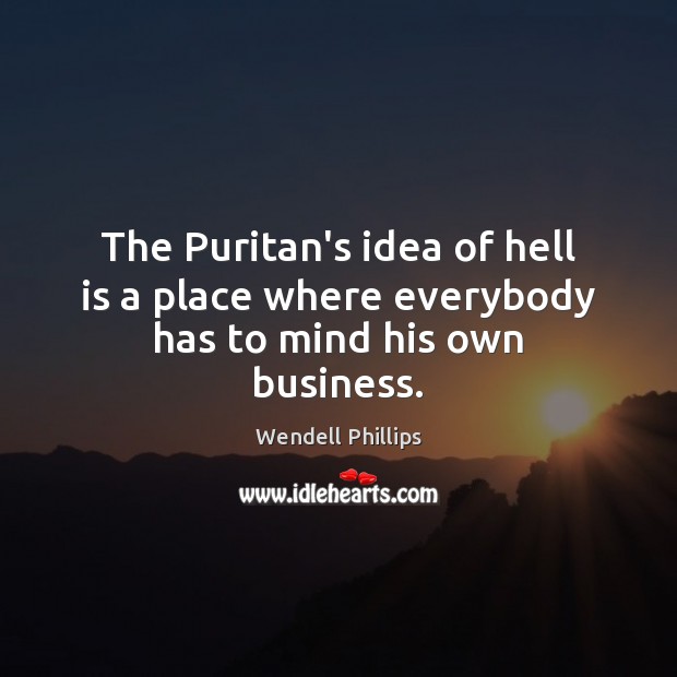 The Puritan’s idea of hell is a place where everybody has to mind his own business. Wendell Phillips Picture Quote