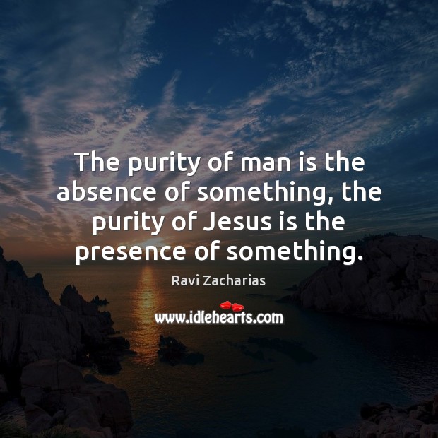 The purity of man is the absence of something, the purity of Ravi Zacharias Picture Quote