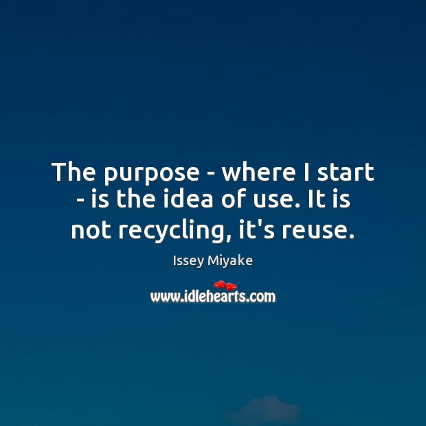 The purpose – where I start – is the idea of use. It is not recycling, it’s reuse. Issey Miyake Picture Quote