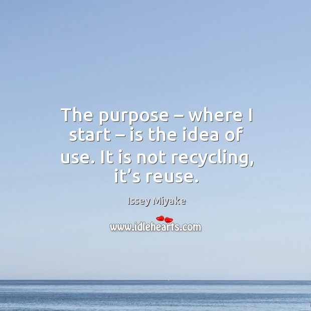The purpose – where I start – is the idea of use. It is not recycling, it’s reuse. Issey Miyake Picture Quote