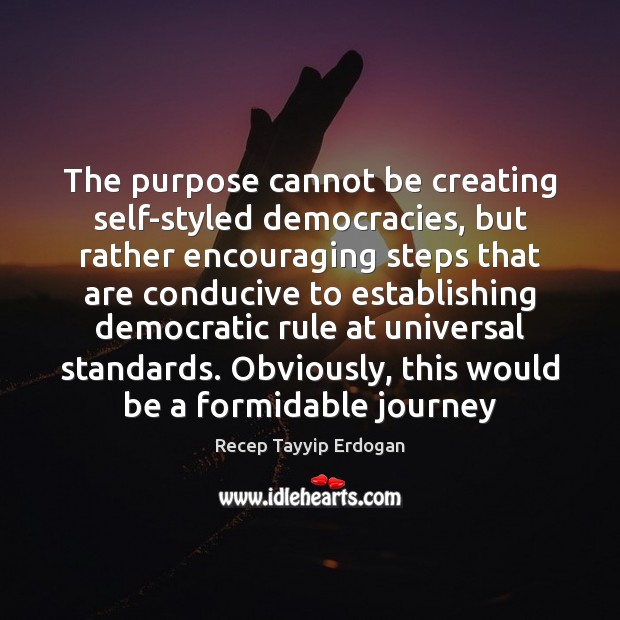 The purpose cannot be creating self-styled democracies, but rather encouraging steps that Recep Tayyip Erdogan Picture Quote