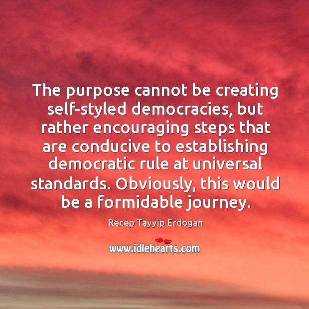 The purpose cannot be creating self-styled democracies, but rather encouraging steps Recep Tayyip Erdogan Picture Quote
