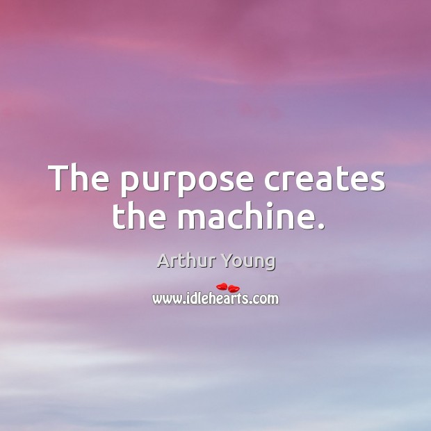 The purpose creates the machine. Arthur Young Picture Quote