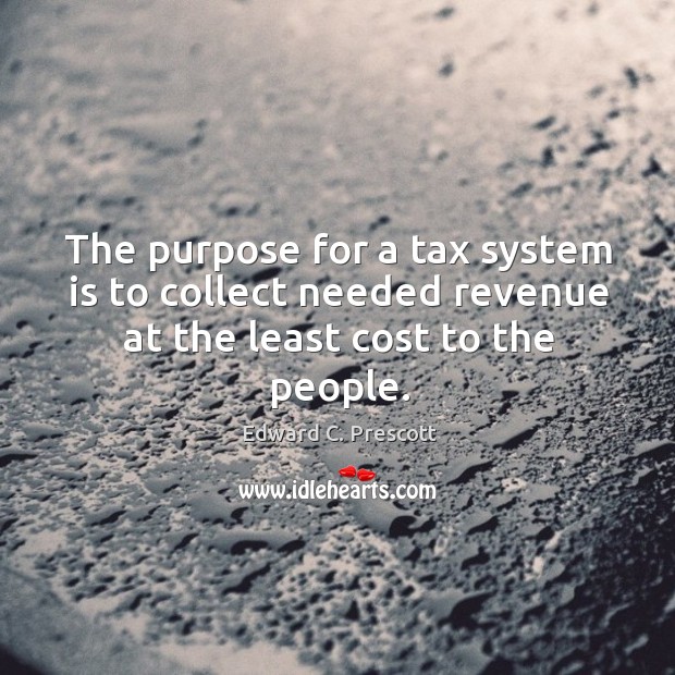 The purpose for a tax system is to collect needed revenue at the least cost to the people. Edward C. Prescott Picture Quote