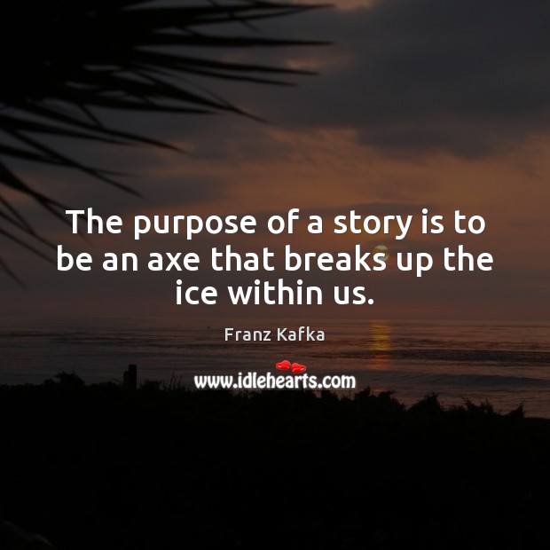The purpose of a story is to be an axe that breaks up the ice within us. Franz Kafka Picture Quote