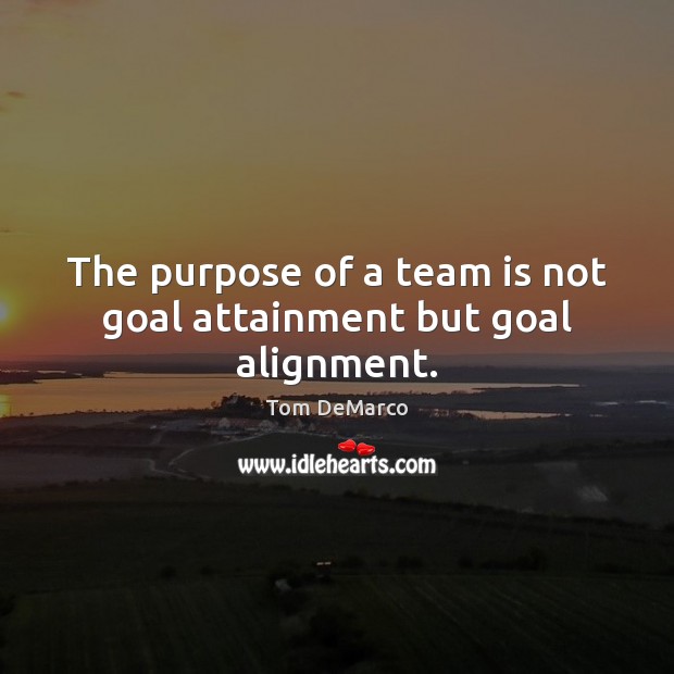 The purpose of a team is not goal attainment but goal alignment. Image