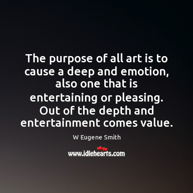 The purpose of all art is to cause a deep and emotion, W Eugene Smith Picture Quote