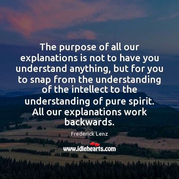 The purpose of all our explanations is not to have you understand Frederick Lenz Picture Quote