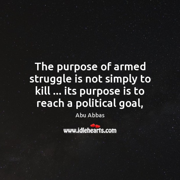 The purpose of armed struggle is not simply to kill … its purpose Abu Abbas Picture Quote