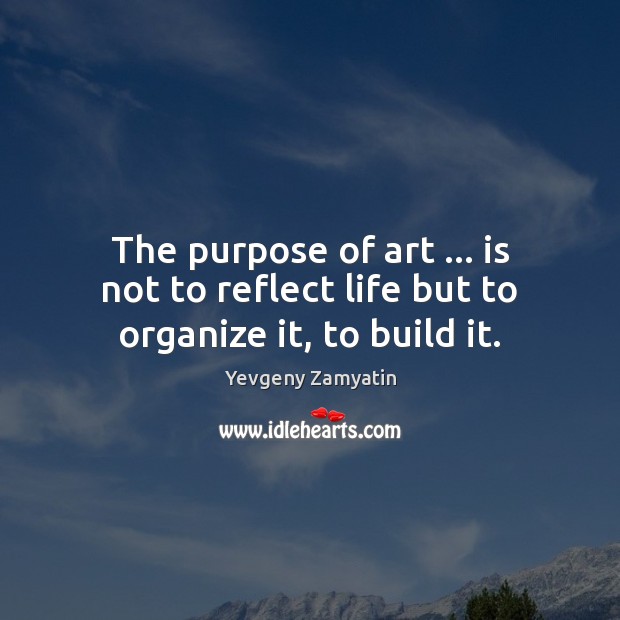 The purpose of art … is not to reflect life but to organize it, to build it. Yevgeny Zamyatin Picture Quote