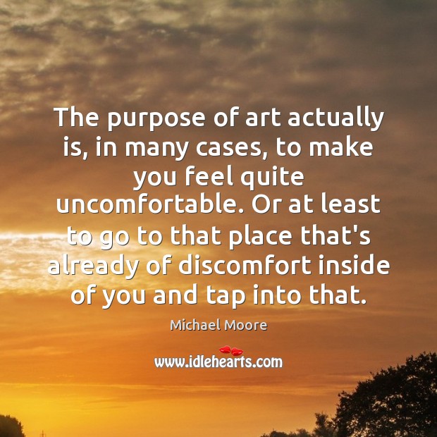 The purpose of art actually is, in many cases, to make you Michael Moore Picture Quote