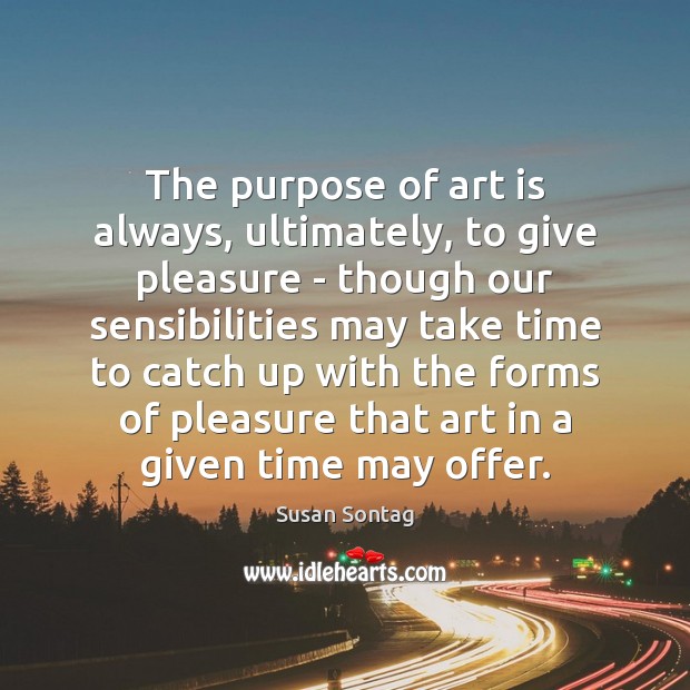The purpose of art is always, ultimately, to give pleasure – though Susan Sontag Picture Quote
