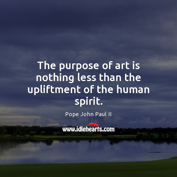 The purpose of art is nothing less than the upliftment of the human spirit. Pope John Paul II Picture Quote