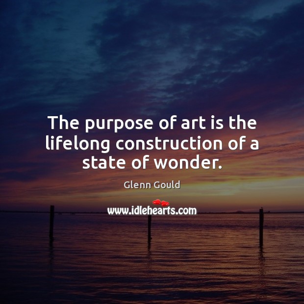 The purpose of art is the lifelong construction of a state of wonder. Glenn Gould Picture Quote