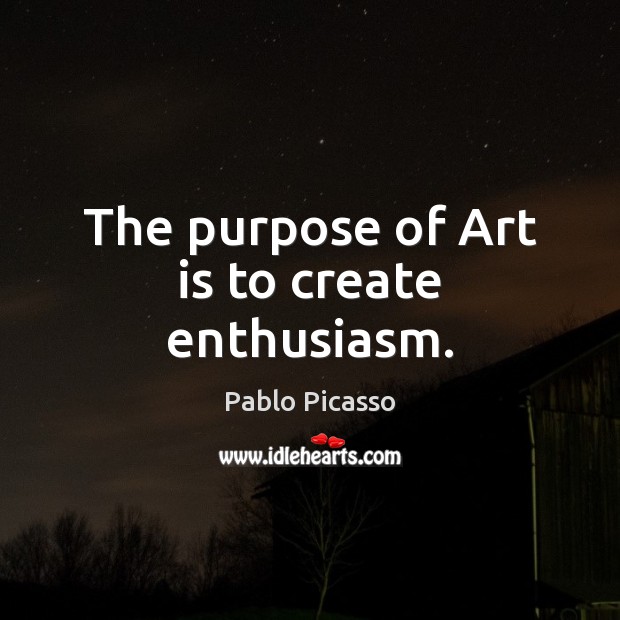 The purpose of Art is to create enthusiasm. Pablo Picasso Picture Quote