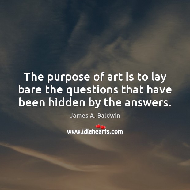 The purpose of art is to lay bare the questions that have been hidden by the answers. James A. Baldwin Picture Quote