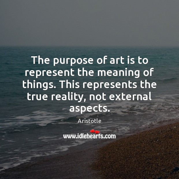 The purpose of art is to represent the meaning of things. This Aristotle Picture Quote