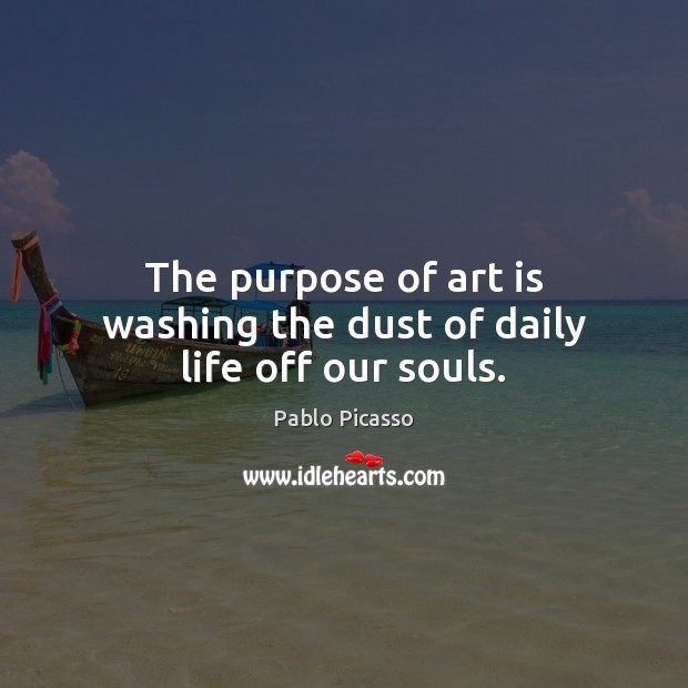The purpose of art is washing the dust of daily life off our souls. Pablo Picasso Picture Quote