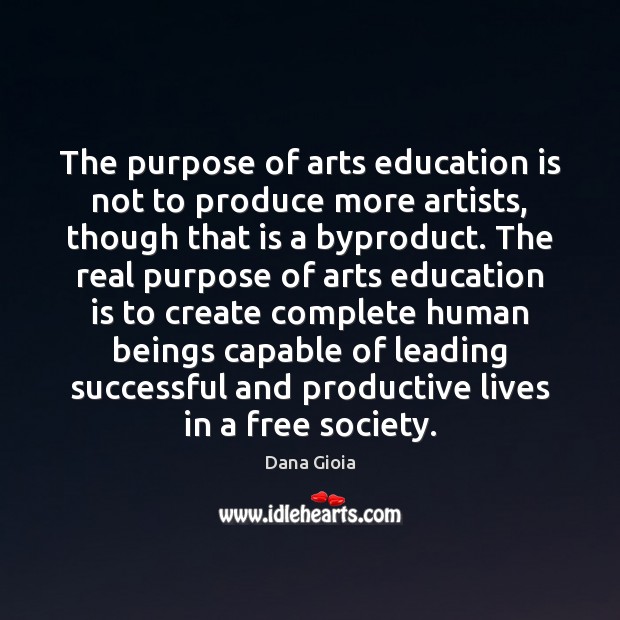 The purpose of arts education is not to produce more artists, though Dana Gioia Picture Quote