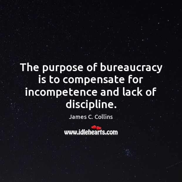 The purpose of bureaucracy is to compensate for incompetence and lack of discipline. James C. Collins Picture Quote