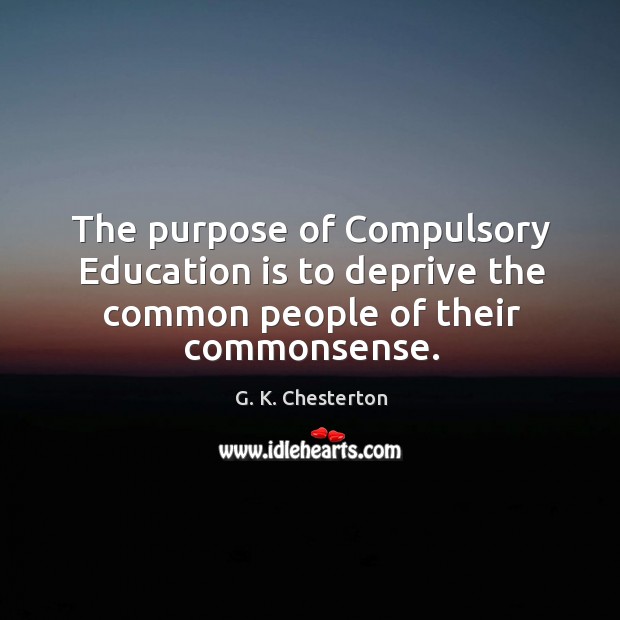 The purpose of compulsory education is to deprive the common people of their commonsense. G. K. Chesterton Picture Quote