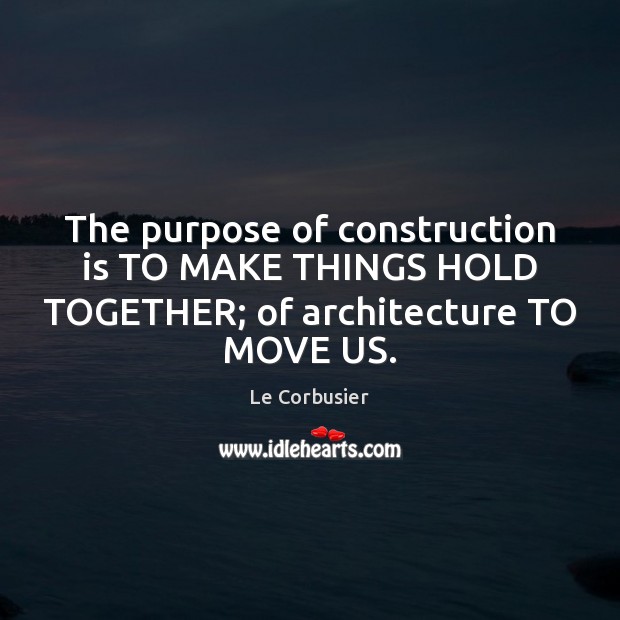 The purpose of construction is TO MAKE THINGS HOLD TOGETHER; of architecture TO MOVE US. Le Corbusier Picture Quote