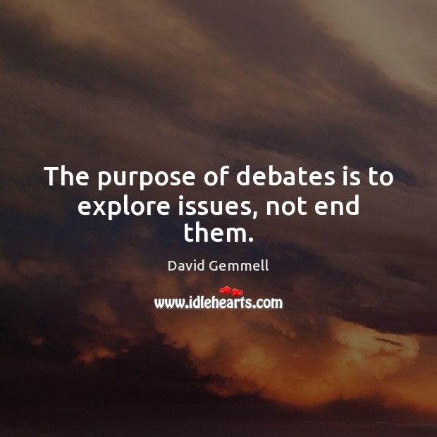 The purpose of debates is to explore issues, not end them. David Gemmell Picture Quote
