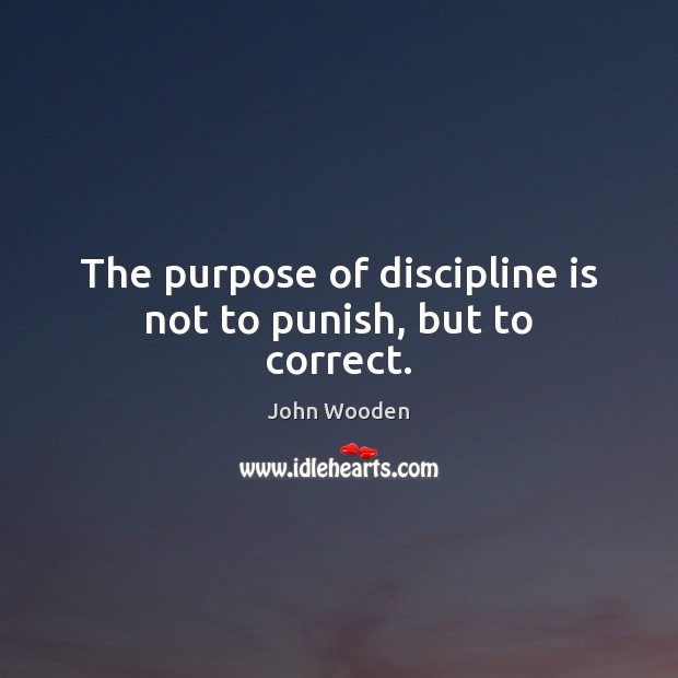 The purpose of discipline is not to punish, but to correct. John Wooden Picture Quote