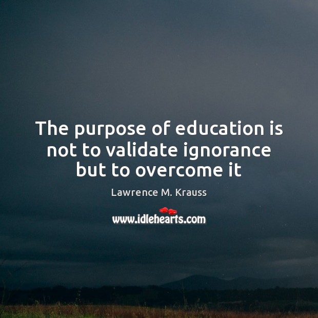 The purpose of education is not to validate ignorance but to overcome it Lawrence M. Krauss Picture Quote