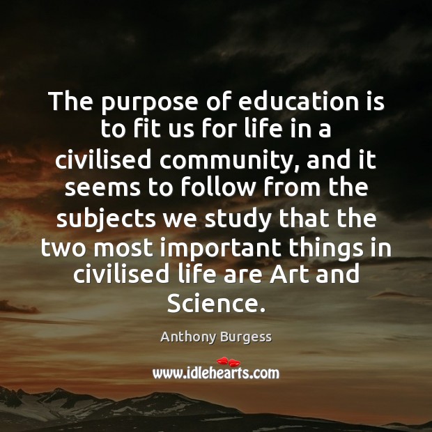 The purpose of education is to fit us for life in a Anthony Burgess Picture Quote