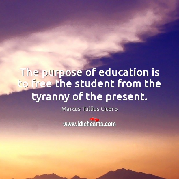 The purpose of education is to free the student from the tyranny of the present. Marcus Tullius Cicero Picture Quote