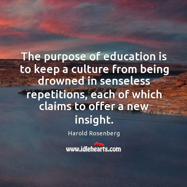 The purpose of education is to keep a culture from being drowned in senseless repetitions Harold Rosenberg Picture Quote