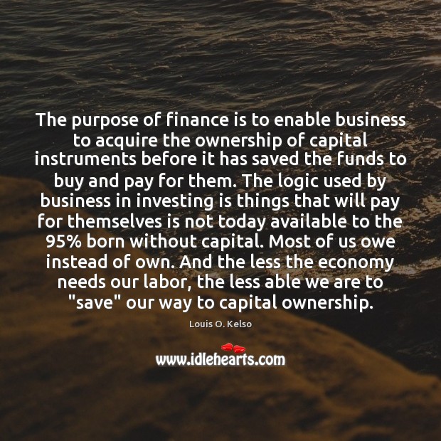 The purpose of finance is to enable business to acquire the ownership Louis O. Kelso Picture Quote