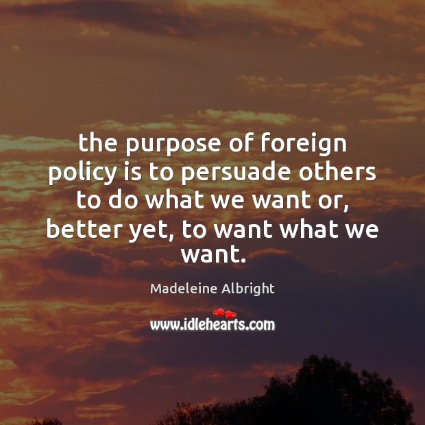 The purpose of foreign policy is to persuade others to do what Madeleine Albright Picture Quote