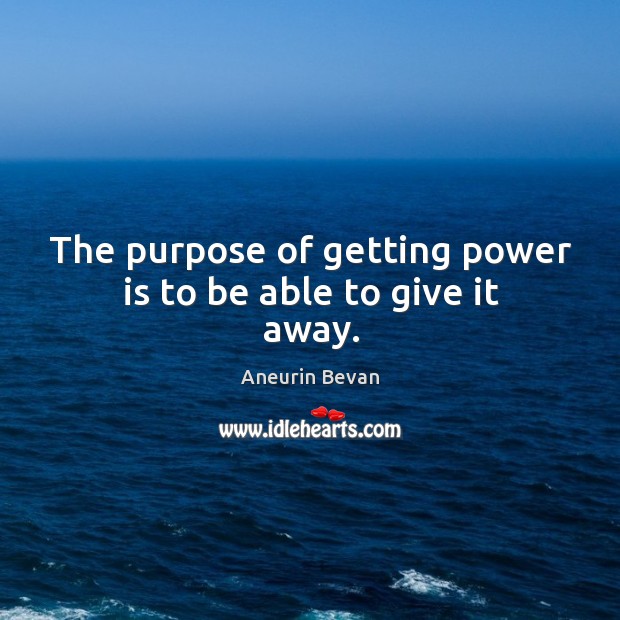 The purpose of getting power is to be able to give it away. Aneurin Bevan Picture Quote