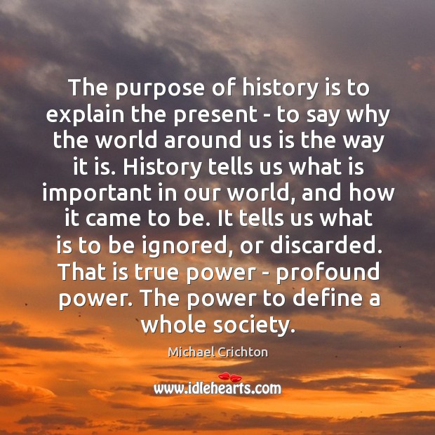 The purpose of history is to explain the present – to say Michael Crichton Picture Quote