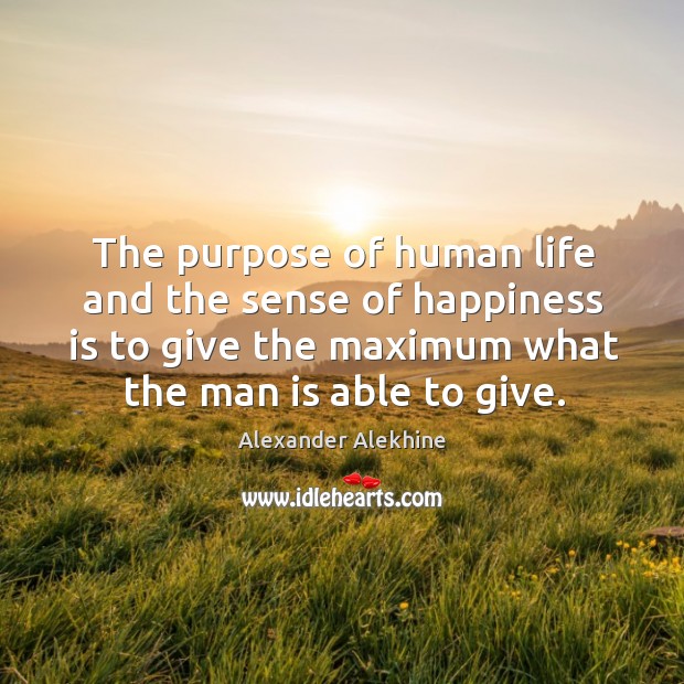 The purpose of human life and the sense of happiness is to give the maximum what the man is able to give. Alexander Alekhine Picture Quote
