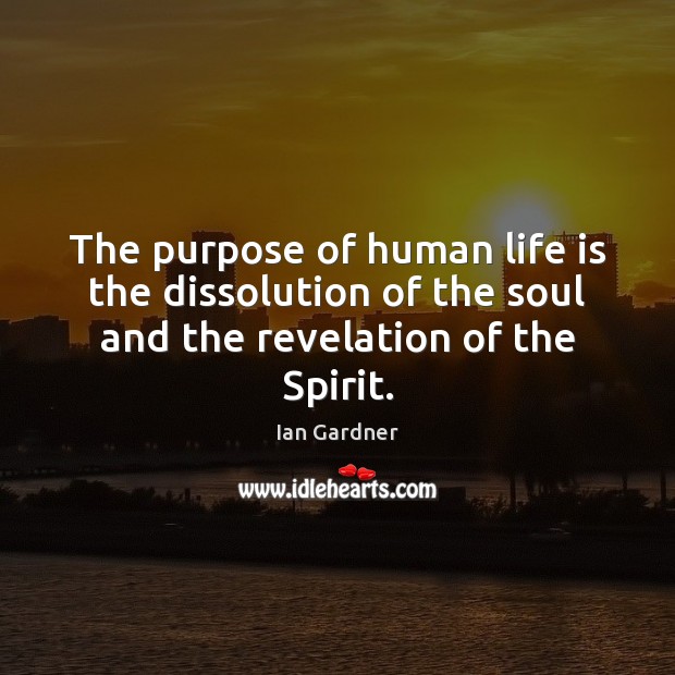 The purpose of human life is the dissolution of the soul and the revelation of the Spirit. 