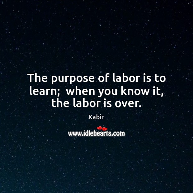 The purpose of labor is to learn;  when you know it, the labor is over. Kabir Picture Quote