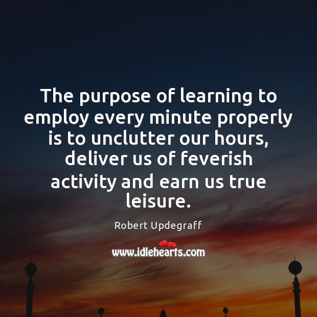 The purpose of learning to employ every minute properly is to unclutter Robert Updegraff Picture Quote