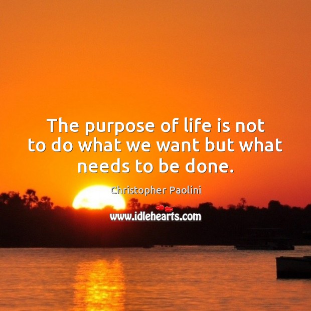 The purpose of life is not to do what we want but what needs to be done. Christopher Paolini Picture Quote