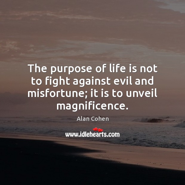 The purpose of life is not to fight against evil and misfortune; Alan Cohen Picture Quote