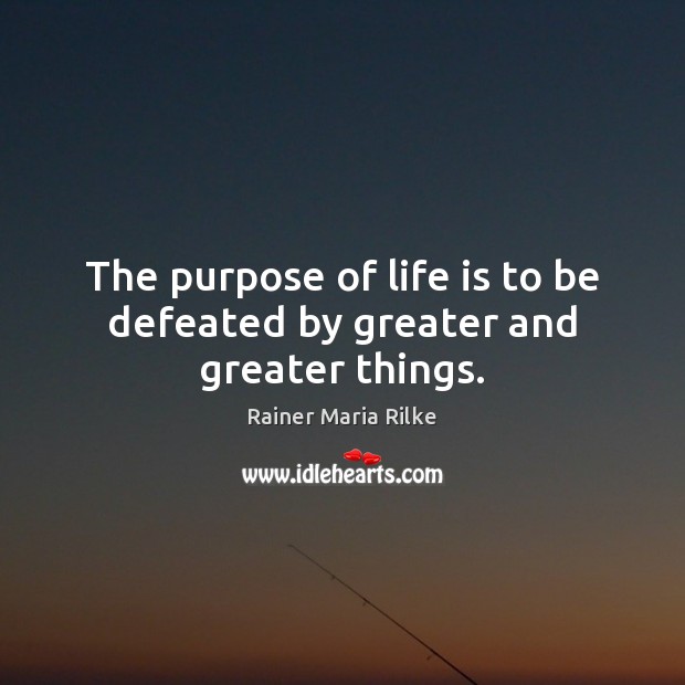 The purpose of life is to be defeated by greater and greater things. Rainer Maria Rilke Picture Quote