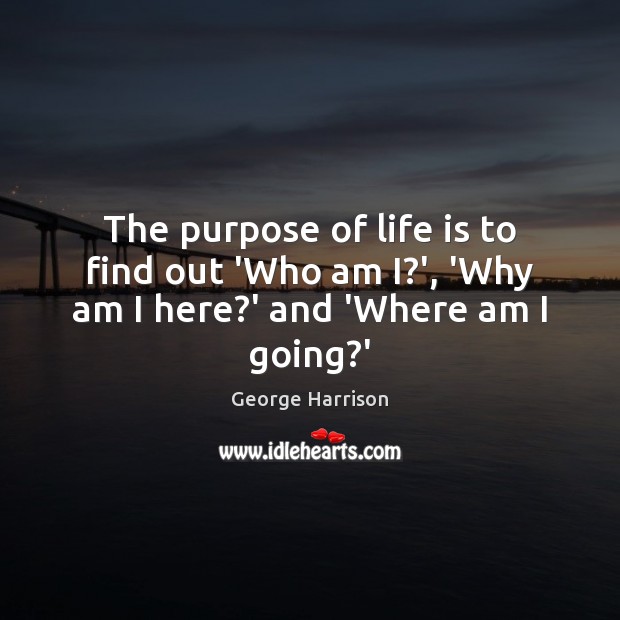The purpose of life is to find out ‘Who am I?’, ‘Why am I here?’ and ‘Where am I going?’ Image