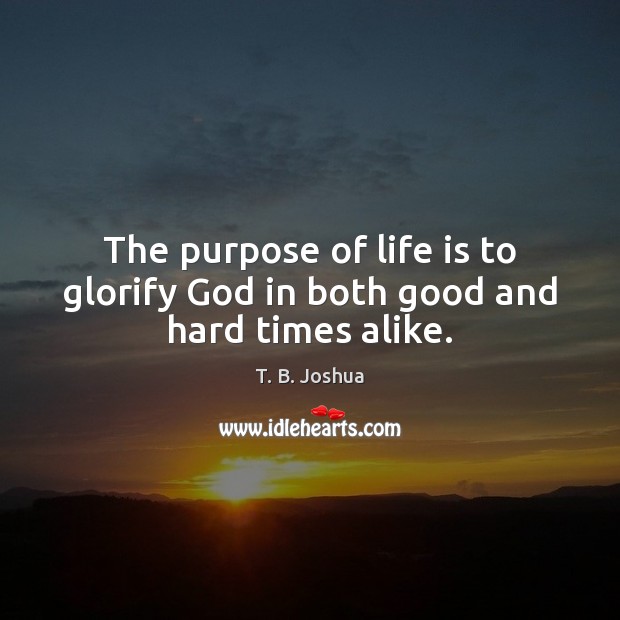 The purpose of life is to glorify God in both good and hard times alike. 