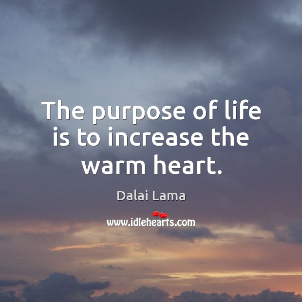 The purpose of life is to increase the warm heart. Dalai Lama Picture Quote