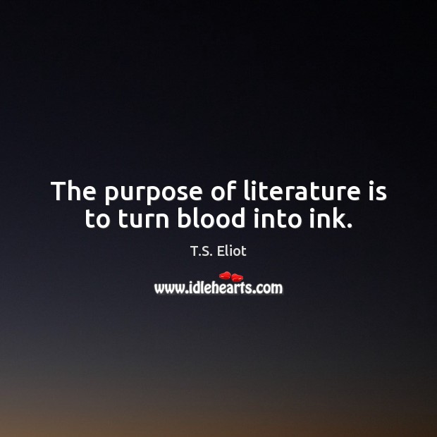 The purpose of literature is to turn blood into ink. T.S. Eliot Picture Quote