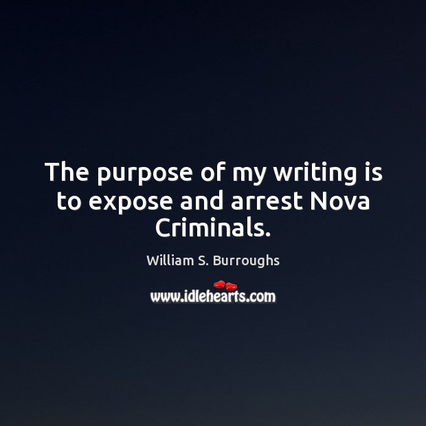 The purpose of my writing is to expose and arrest Nova Criminals. William S. Burroughs Picture Quote
